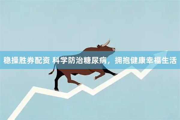 稳操胜券配资 科学防治糖尿病，拥抱健康幸福生活