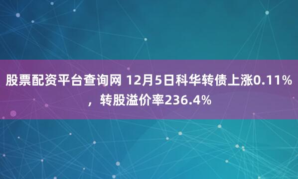 股票配资平台查询网 12月5日科华转债上涨0.11%，转股溢价率236.4%