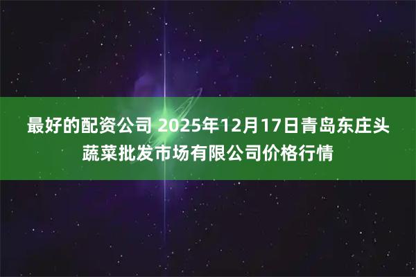 最好的配资公司 2025年12月17日青岛东庄头蔬菜批发市场有限公司价格行情