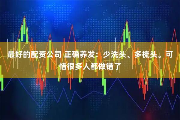 最好的配资公司 正确养发：少洗头、多梳头。可惜很多人都做错了