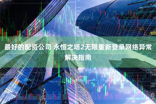 最好的配资公司 永恒之塔2无限重新登录网络异常解决指南