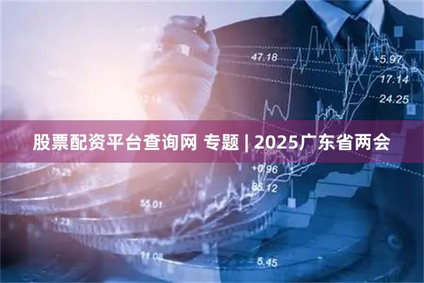 股票配资平台查询网 专题 | 2025广东省两会