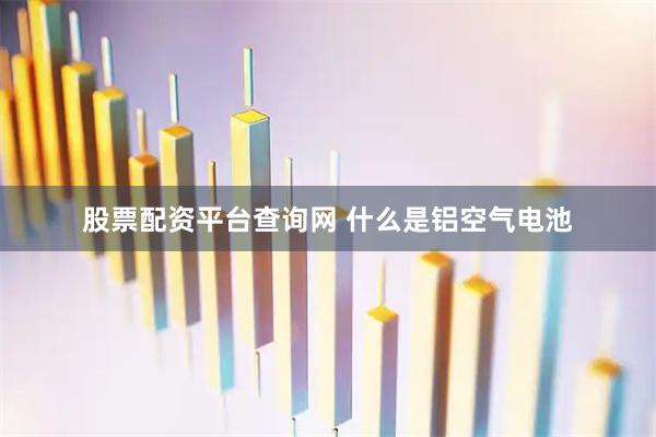 股票配资平台查询网 什么是铝空气电池