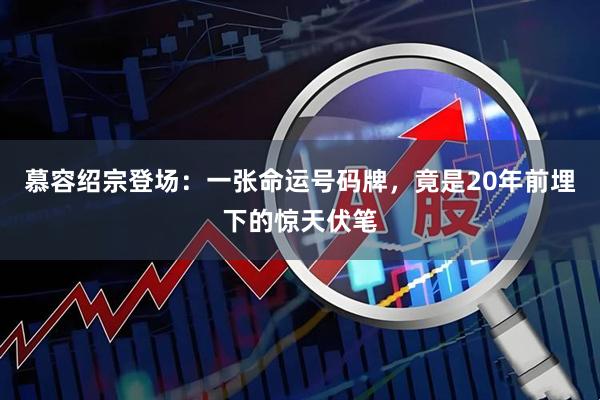 慕容绍宗登场：一张命运号码牌，竟是20年前埋下的惊天伏笔